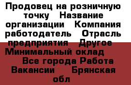 Продовец на розничную точку › Название организации ­ Компания-работодатель › Отрасль предприятия ­ Другое › Минимальный оклад ­ 8 000 - Все города Работа » Вакансии   . Брянская обл.